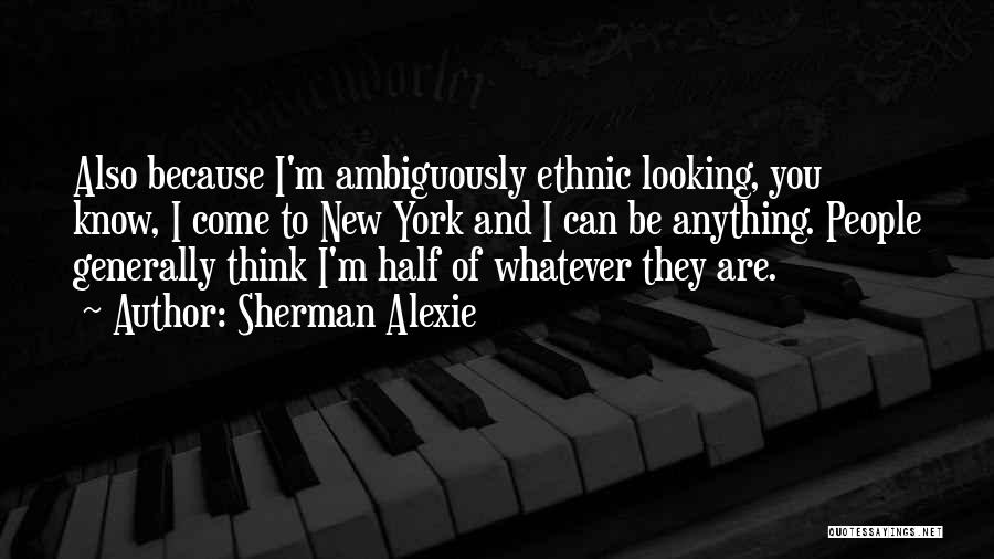 Sherman Alexie Quotes: Also Because I'm Ambiguously Ethnic Looking, You Know, I Come To New York And I Can Be Anything. People Generally