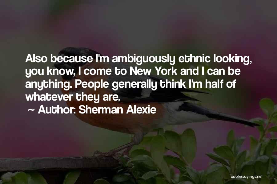 Sherman Alexie Quotes: Also Because I'm Ambiguously Ethnic Looking, You Know, I Come To New York And I Can Be Anything. People Generally