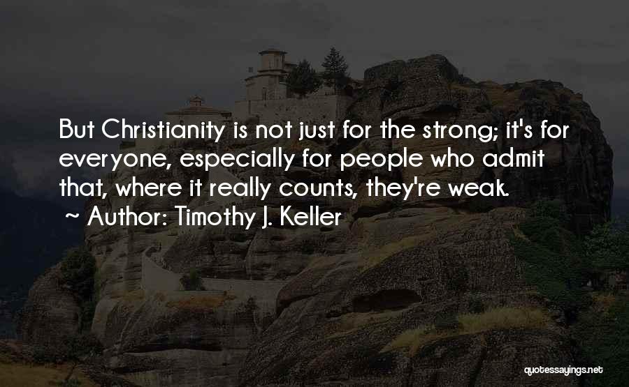 Timothy J. Keller Quotes: But Christianity Is Not Just For The Strong; It's For Everyone, Especially For People Who Admit That, Where It Really