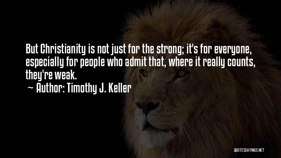 Timothy J. Keller Quotes: But Christianity Is Not Just For The Strong; It's For Everyone, Especially For People Who Admit That, Where It Really