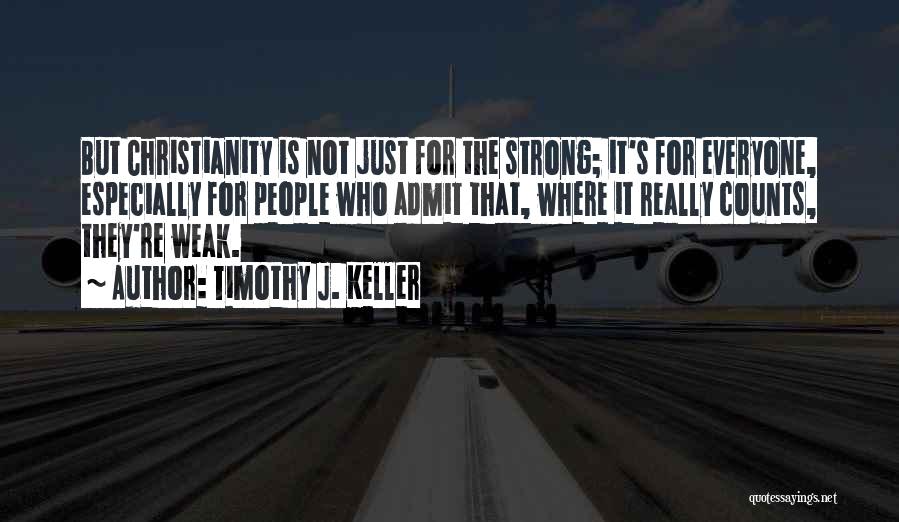 Timothy J. Keller Quotes: But Christianity Is Not Just For The Strong; It's For Everyone, Especially For People Who Admit That, Where It Really