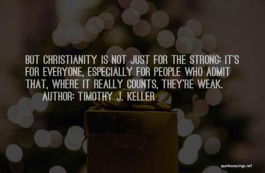 Timothy J. Keller Quotes: But Christianity Is Not Just For The Strong; It's For Everyone, Especially For People Who Admit That, Where It Really