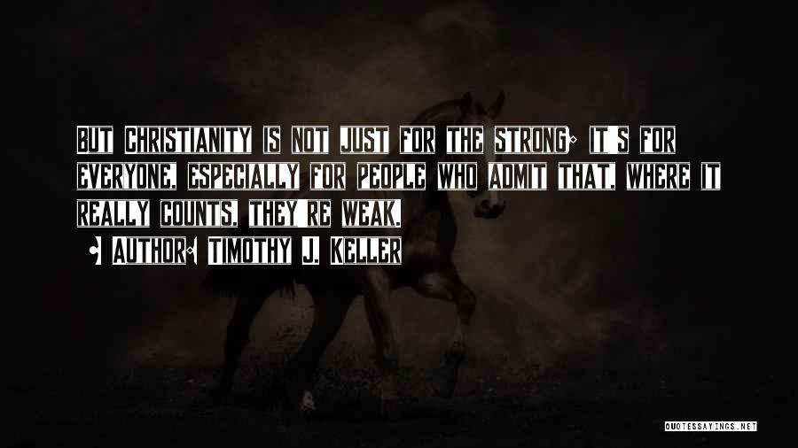 Timothy J. Keller Quotes: But Christianity Is Not Just For The Strong; It's For Everyone, Especially For People Who Admit That, Where It Really