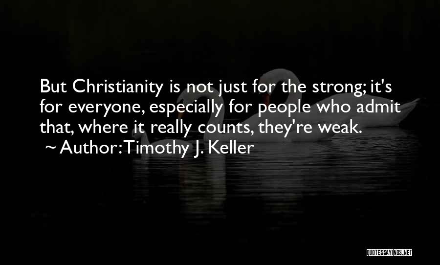 Timothy J. Keller Quotes: But Christianity Is Not Just For The Strong; It's For Everyone, Especially For People Who Admit That, Where It Really