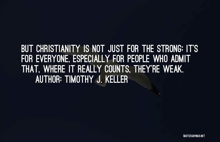 Timothy J. Keller Quotes: But Christianity Is Not Just For The Strong; It's For Everyone, Especially For People Who Admit That, Where It Really