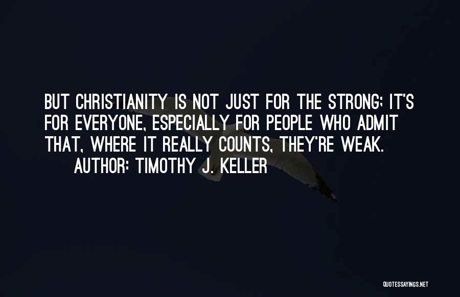 Timothy J. Keller Quotes: But Christianity Is Not Just For The Strong; It's For Everyone, Especially For People Who Admit That, Where It Really