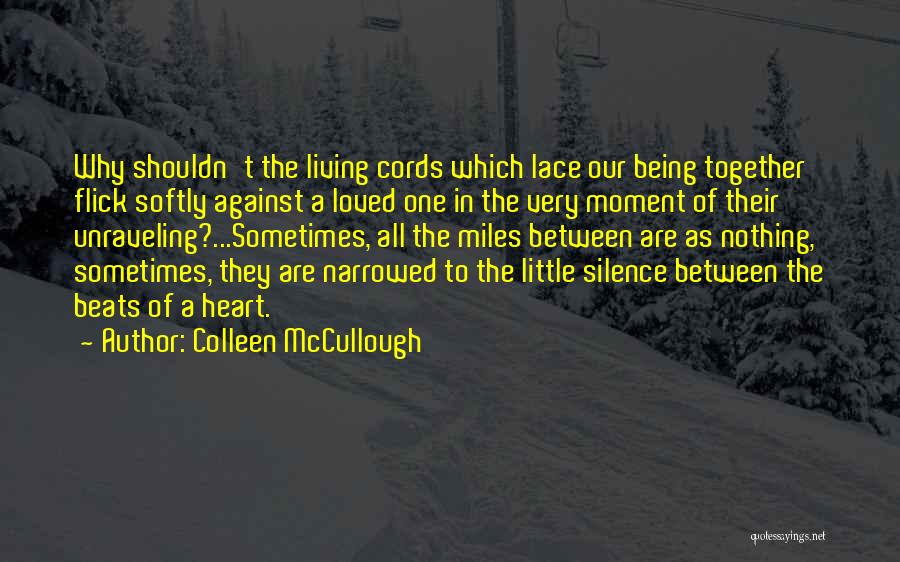 Colleen McCullough Quotes: Why Shouldn't The Living Cords Which Lace Our Being Together Flick Softly Against A Loved One In The Very Moment