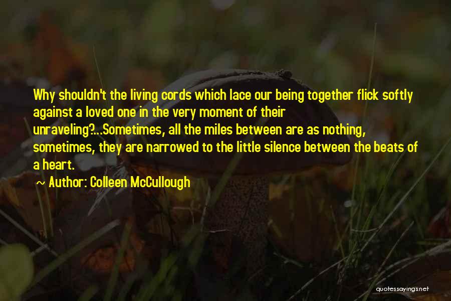 Colleen McCullough Quotes: Why Shouldn't The Living Cords Which Lace Our Being Together Flick Softly Against A Loved One In The Very Moment