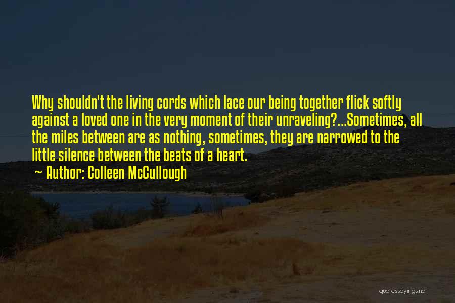 Colleen McCullough Quotes: Why Shouldn't The Living Cords Which Lace Our Being Together Flick Softly Against A Loved One In The Very Moment