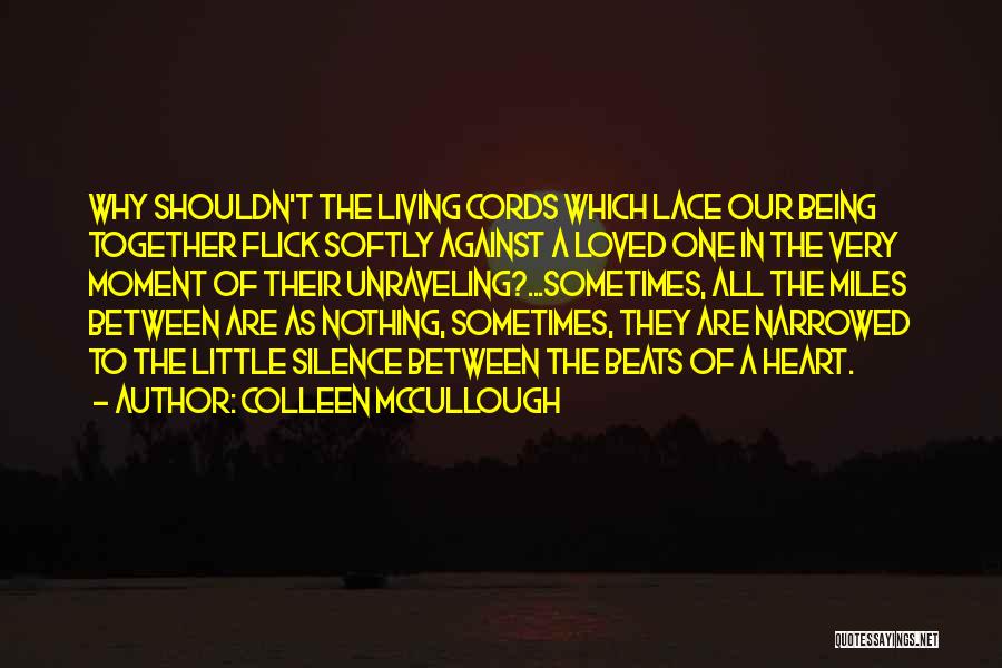 Colleen McCullough Quotes: Why Shouldn't The Living Cords Which Lace Our Being Together Flick Softly Against A Loved One In The Very Moment