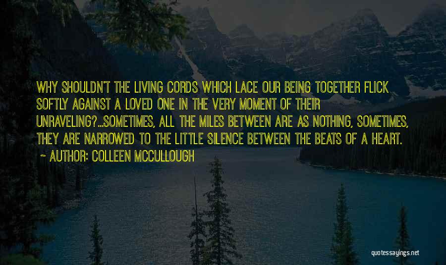 Colleen McCullough Quotes: Why Shouldn't The Living Cords Which Lace Our Being Together Flick Softly Against A Loved One In The Very Moment