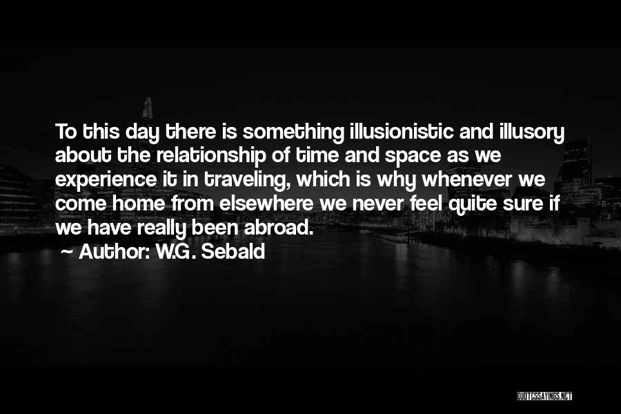 W.G. Sebald Quotes: To This Day There Is Something Illusionistic And Illusory About The Relationship Of Time And Space As We Experience It