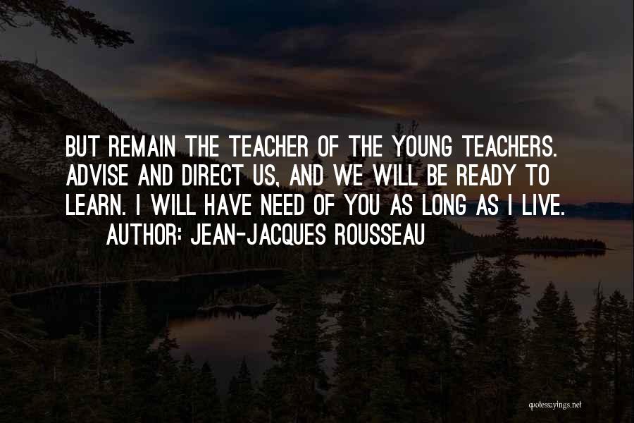 Jean-Jacques Rousseau Quotes: But Remain The Teacher Of The Young Teachers. Advise And Direct Us, And We Will Be Ready To Learn. I
