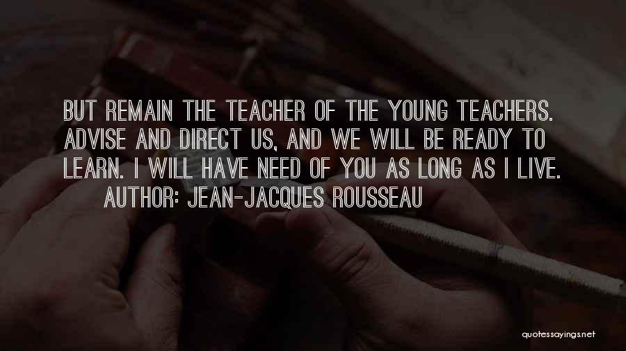 Jean-Jacques Rousseau Quotes: But Remain The Teacher Of The Young Teachers. Advise And Direct Us, And We Will Be Ready To Learn. I