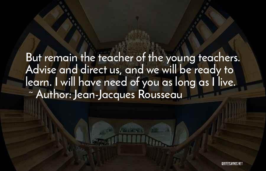 Jean-Jacques Rousseau Quotes: But Remain The Teacher Of The Young Teachers. Advise And Direct Us, And We Will Be Ready To Learn. I