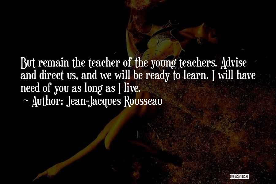 Jean-Jacques Rousseau Quotes: But Remain The Teacher Of The Young Teachers. Advise And Direct Us, And We Will Be Ready To Learn. I
