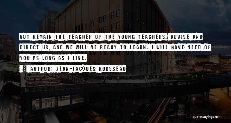 Jean-Jacques Rousseau Quotes: But Remain The Teacher Of The Young Teachers. Advise And Direct Us, And We Will Be Ready To Learn. I