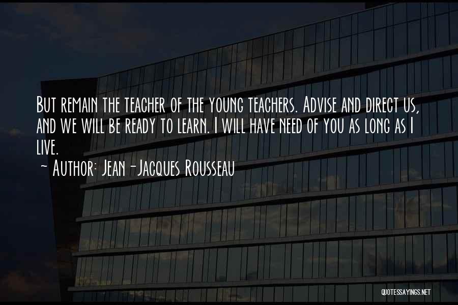 Jean-Jacques Rousseau Quotes: But Remain The Teacher Of The Young Teachers. Advise And Direct Us, And We Will Be Ready To Learn. I