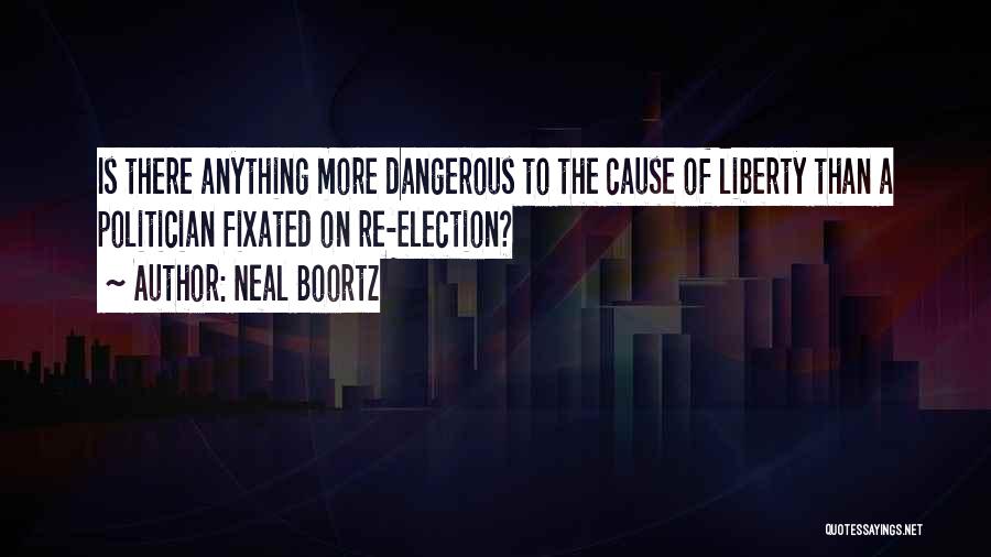 Neal Boortz Quotes: Is There Anything More Dangerous To The Cause Of Liberty Than A Politician Fixated On Re-election?