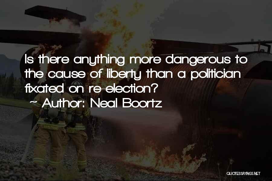 Neal Boortz Quotes: Is There Anything More Dangerous To The Cause Of Liberty Than A Politician Fixated On Re-election?