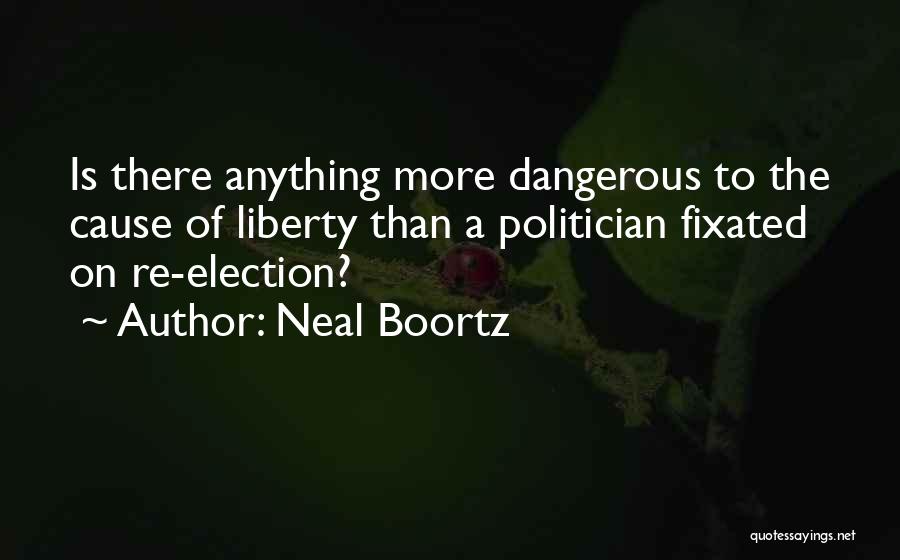Neal Boortz Quotes: Is There Anything More Dangerous To The Cause Of Liberty Than A Politician Fixated On Re-election?