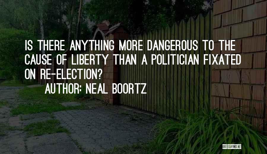 Neal Boortz Quotes: Is There Anything More Dangerous To The Cause Of Liberty Than A Politician Fixated On Re-election?