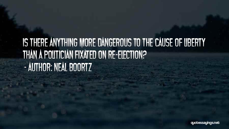 Neal Boortz Quotes: Is There Anything More Dangerous To The Cause Of Liberty Than A Politician Fixated On Re-election?