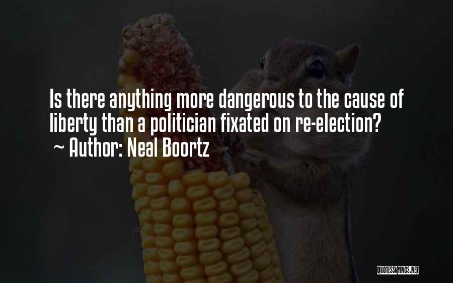 Neal Boortz Quotes: Is There Anything More Dangerous To The Cause Of Liberty Than A Politician Fixated On Re-election?