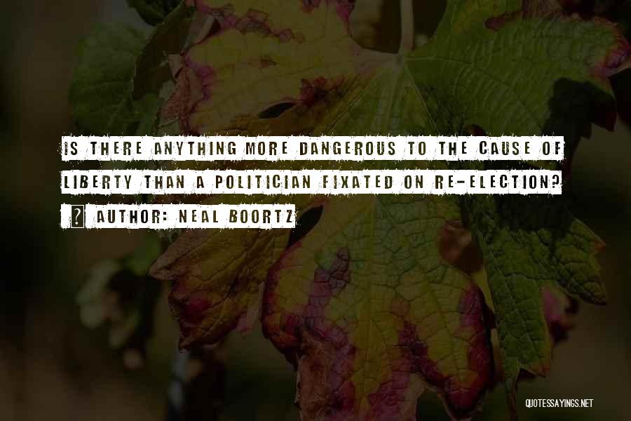 Neal Boortz Quotes: Is There Anything More Dangerous To The Cause Of Liberty Than A Politician Fixated On Re-election?