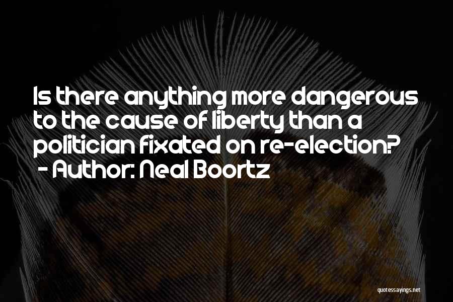 Neal Boortz Quotes: Is There Anything More Dangerous To The Cause Of Liberty Than A Politician Fixated On Re-election?