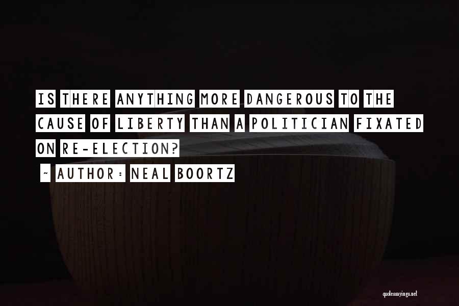 Neal Boortz Quotes: Is There Anything More Dangerous To The Cause Of Liberty Than A Politician Fixated On Re-election?