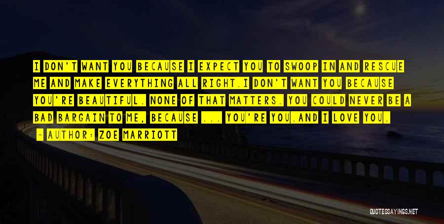 Zoe Marriott Quotes: I Don't Want You Because I Expect You To Swoop In And Rescue Me And Make Everything All Right.i Don't