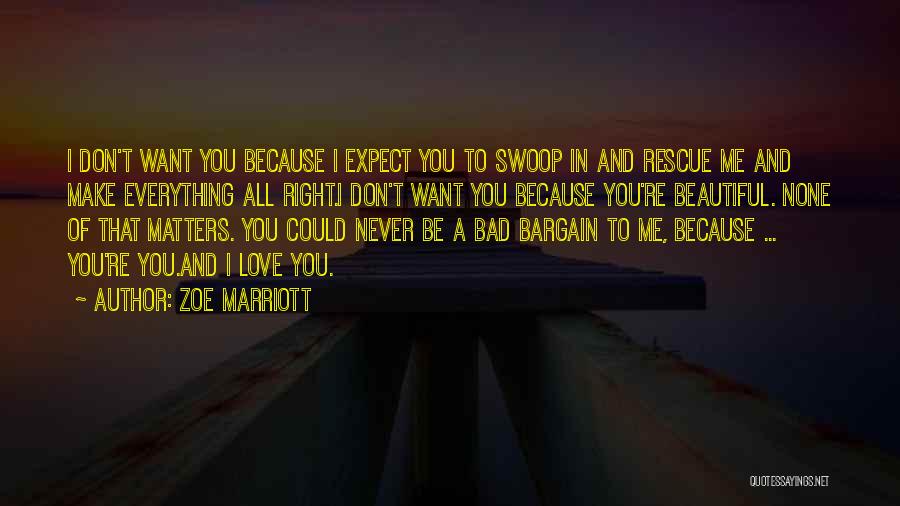 Zoe Marriott Quotes: I Don't Want You Because I Expect You To Swoop In And Rescue Me And Make Everything All Right.i Don't