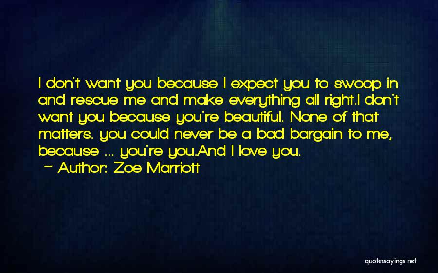 Zoe Marriott Quotes: I Don't Want You Because I Expect You To Swoop In And Rescue Me And Make Everything All Right.i Don't