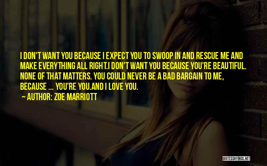 Zoe Marriott Quotes: I Don't Want You Because I Expect You To Swoop In And Rescue Me And Make Everything All Right.i Don't