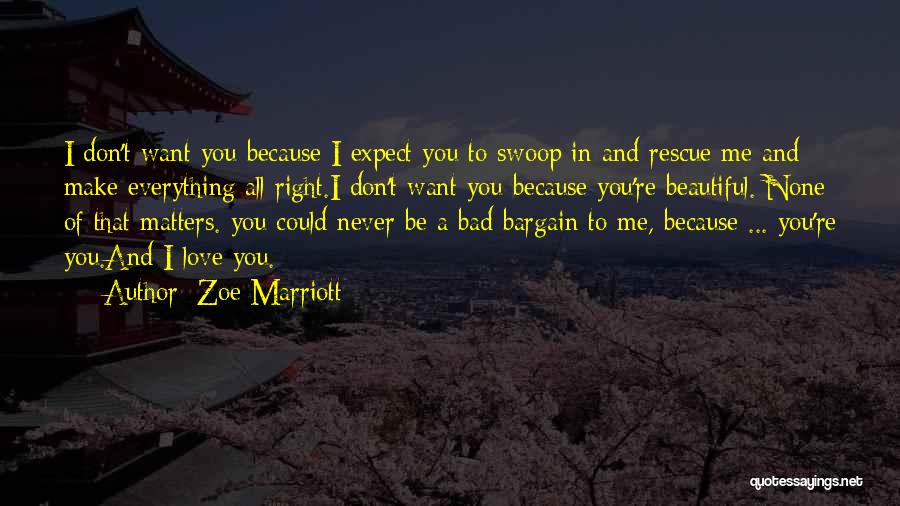 Zoe Marriott Quotes: I Don't Want You Because I Expect You To Swoop In And Rescue Me And Make Everything All Right.i Don't