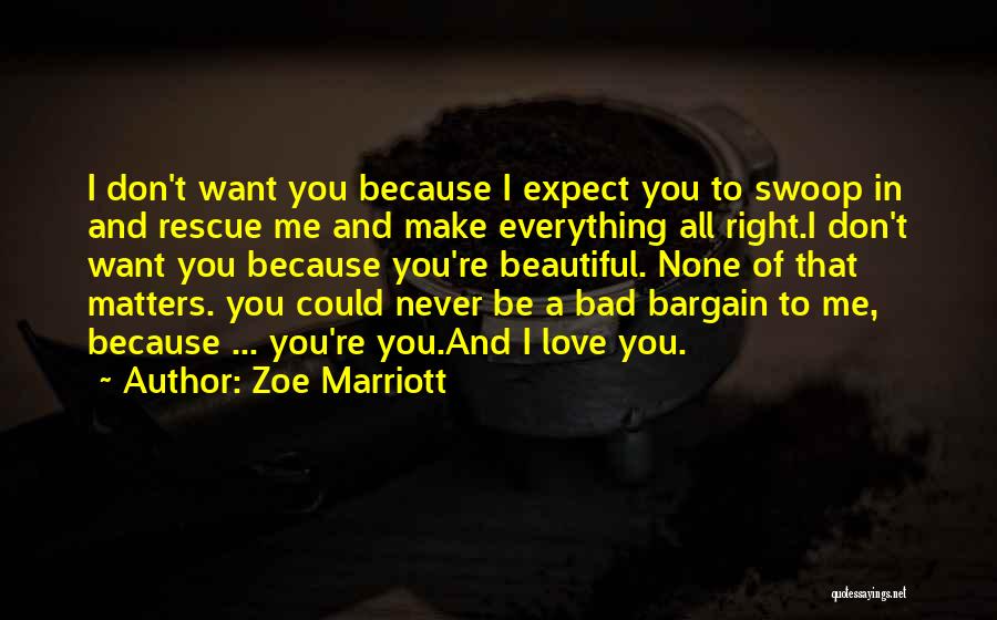 Zoe Marriott Quotes: I Don't Want You Because I Expect You To Swoop In And Rescue Me And Make Everything All Right.i Don't