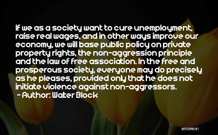 Walter Block Quotes: If We As A Society Want To Cure Unemployment, Raise Real Wages, And In Other Ways Improve Our Economy, We