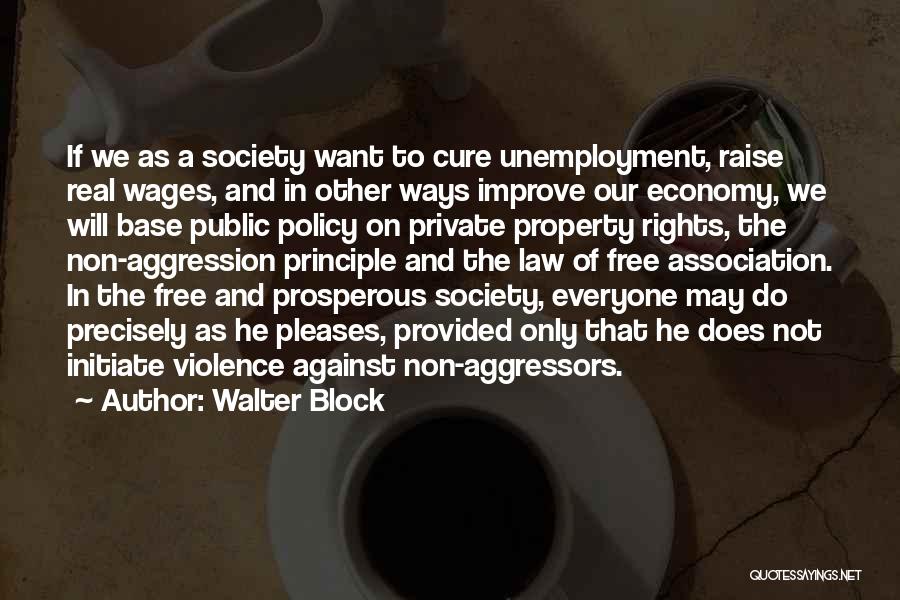 Walter Block Quotes: If We As A Society Want To Cure Unemployment, Raise Real Wages, And In Other Ways Improve Our Economy, We