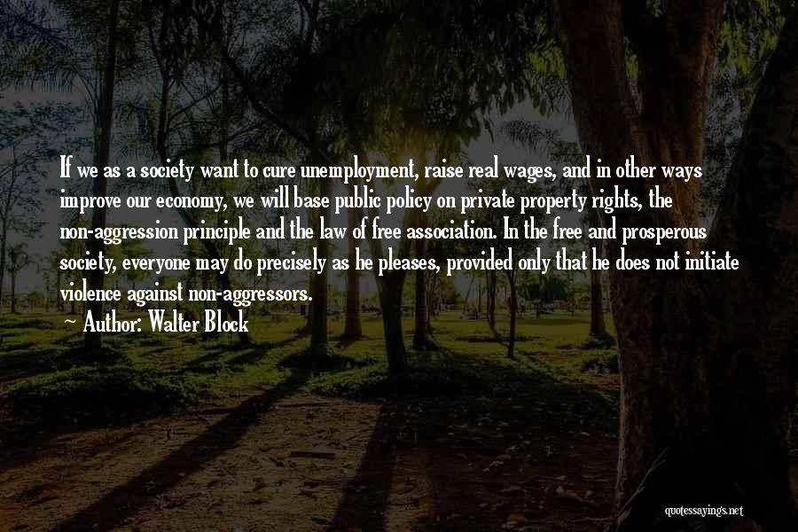 Walter Block Quotes: If We As A Society Want To Cure Unemployment, Raise Real Wages, And In Other Ways Improve Our Economy, We