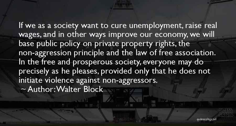 Walter Block Quotes: If We As A Society Want To Cure Unemployment, Raise Real Wages, And In Other Ways Improve Our Economy, We