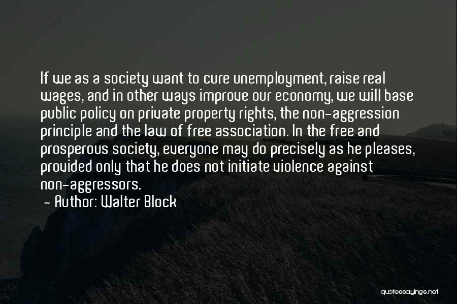 Walter Block Quotes: If We As A Society Want To Cure Unemployment, Raise Real Wages, And In Other Ways Improve Our Economy, We