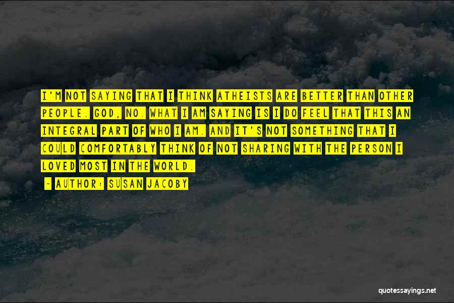 Susan Jacoby Quotes: I'm Not Saying That I Think Atheists Are Better Than Other People. God, No. What I Am Saying Is I