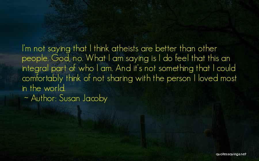 Susan Jacoby Quotes: I'm Not Saying That I Think Atheists Are Better Than Other People. God, No. What I Am Saying Is I