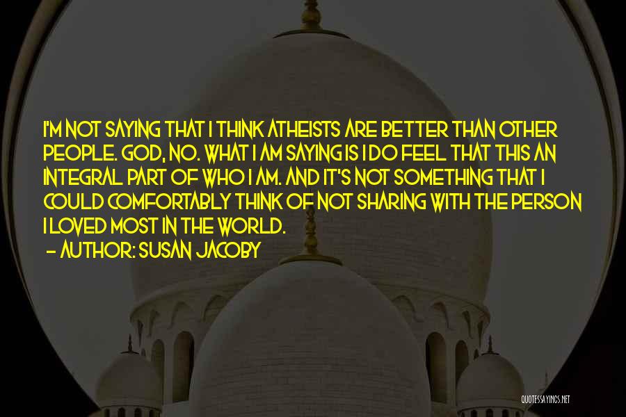 Susan Jacoby Quotes: I'm Not Saying That I Think Atheists Are Better Than Other People. God, No. What I Am Saying Is I