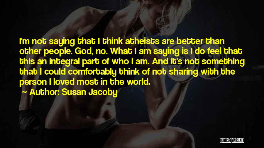 Susan Jacoby Quotes: I'm Not Saying That I Think Atheists Are Better Than Other People. God, No. What I Am Saying Is I