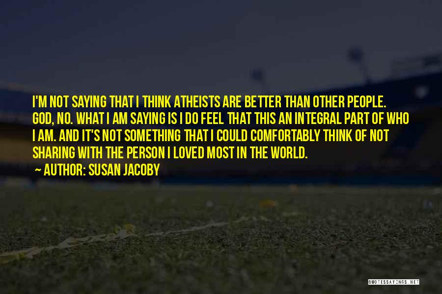 Susan Jacoby Quotes: I'm Not Saying That I Think Atheists Are Better Than Other People. God, No. What I Am Saying Is I