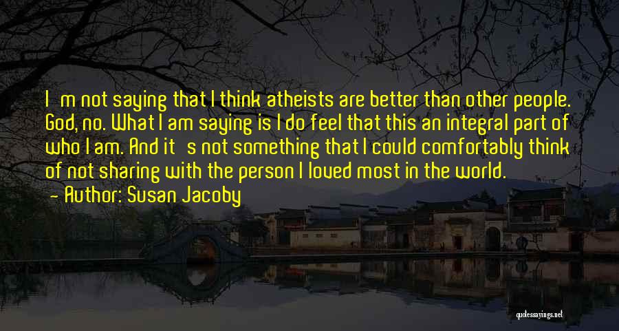 Susan Jacoby Quotes: I'm Not Saying That I Think Atheists Are Better Than Other People. God, No. What I Am Saying Is I