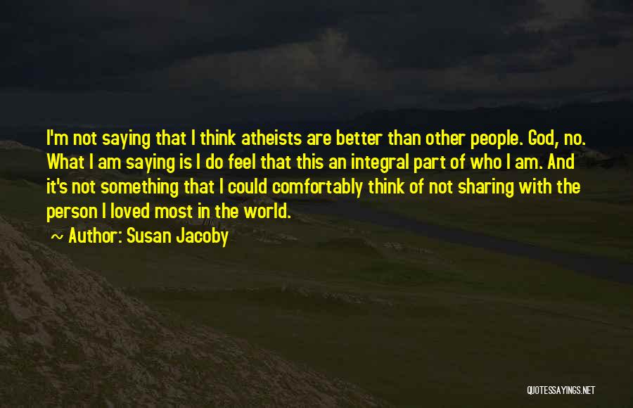 Susan Jacoby Quotes: I'm Not Saying That I Think Atheists Are Better Than Other People. God, No. What I Am Saying Is I