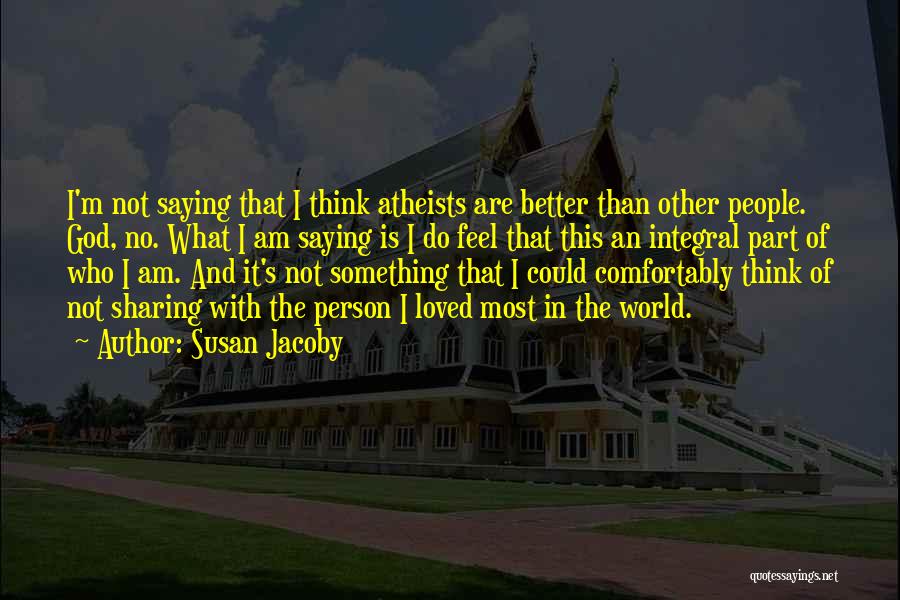 Susan Jacoby Quotes: I'm Not Saying That I Think Atheists Are Better Than Other People. God, No. What I Am Saying Is I